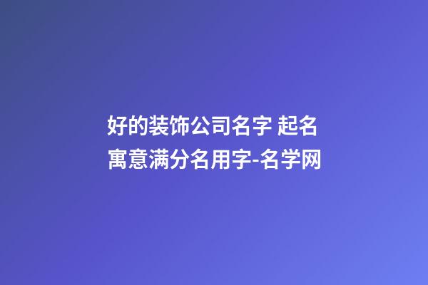 好的装饰公司名字 起名寓意满分名用字-名学网-第1张-公司起名-玄机派